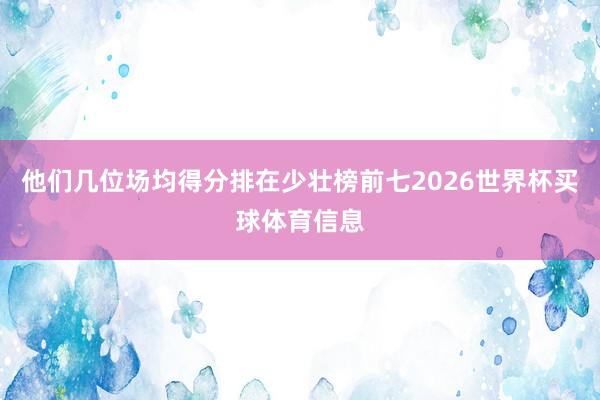 他们几位场均得分排在少壮榜前七2026世界杯买球体育信息