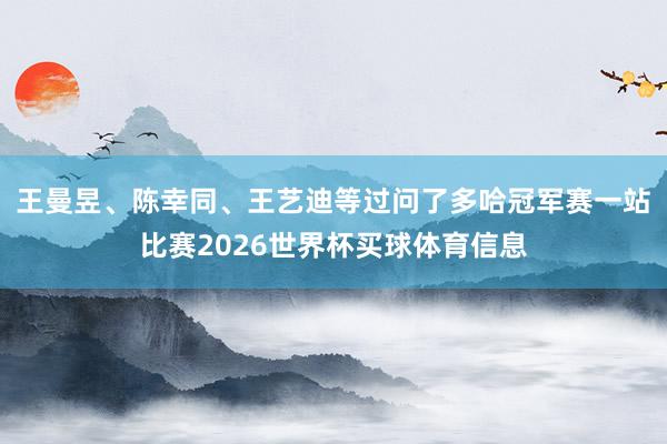 王曼昱、陈幸同、王艺迪等过问了多哈冠军赛一站比赛2026世界杯买球体育信息