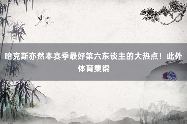 哈克斯亦然本赛季最好第六东谈主的大热点！此外体育集锦