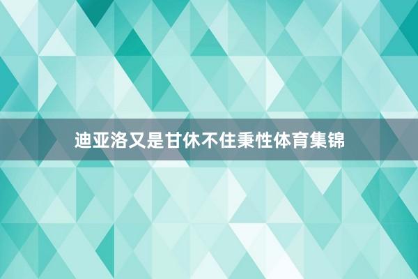 迪亚洛又是甘休不住秉性体育集锦