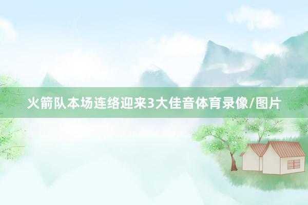 火箭队本场连络迎来3大佳音体育录像/图片