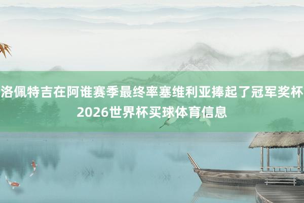 洛佩特吉在阿谁赛季最终率塞维利亚捧起了冠军奖杯2026世界杯买球体育信息