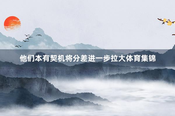 他们本有契机将分差进一步拉大体育集锦