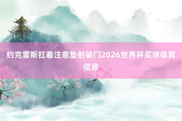 约克雷斯扛着注意垫射破门2026世界杯买球体育信息