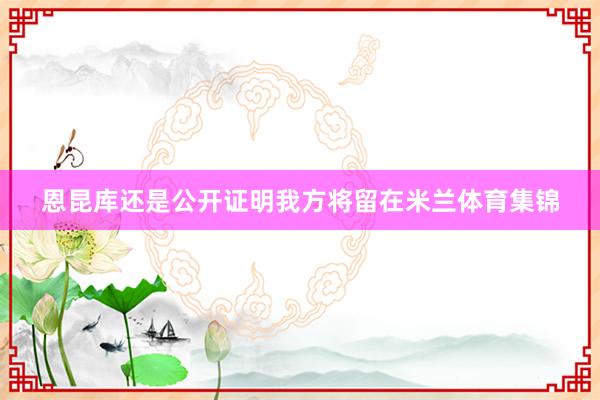 恩昆库还是公开证明我方将留在米兰体育集锦