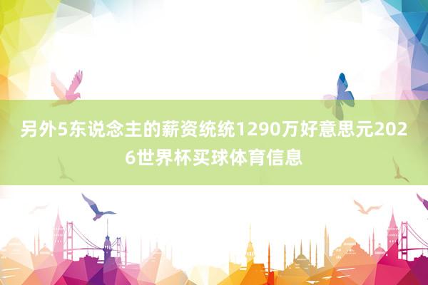 另外5东说念主的薪资统统1290万好意思元2026世界杯买球体育信息