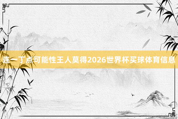 连一丁点可能性王人莫得2026世界杯买球体育信息