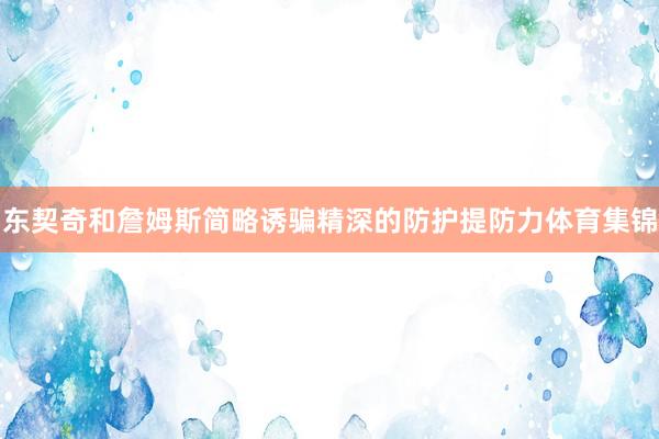 东契奇和詹姆斯简略诱骗精深的防护提防力体育集锦