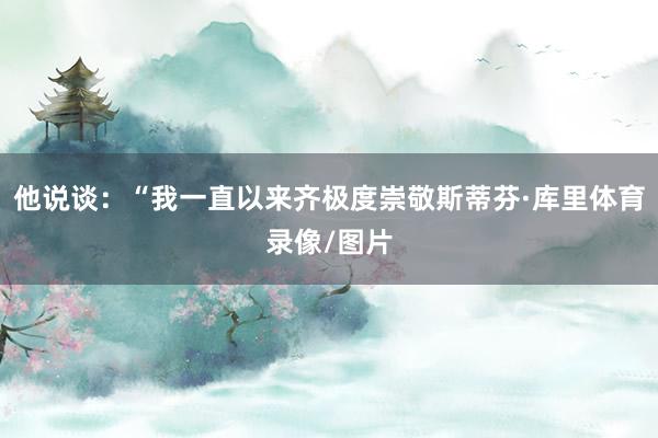 他说谈：“我一直以来齐极度崇敬斯蒂芬·库里体育录像/图片