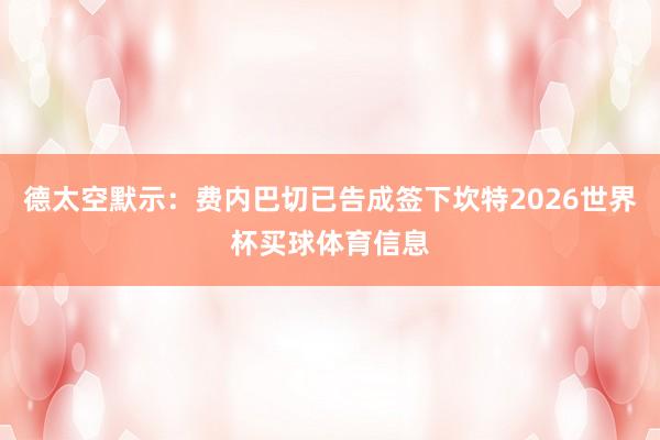 德太空默示：费内巴切已告成签下坎特2026世界杯买球体育信息