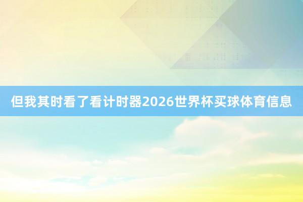 但我其时看了看计时器2026世界杯买球体育信息