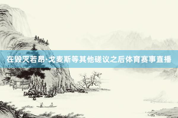 在毁灭若昂·戈麦斯等其他磋议之后体育赛事直播