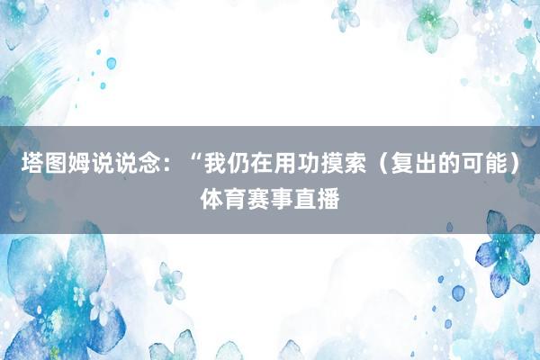 塔图姆说说念：“我仍在用功摸索（复出的可能）体育赛事直播