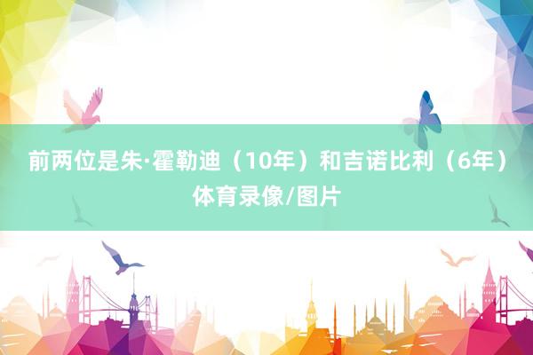 前两位是朱·霍勒迪(10年)和吉诺比利(6年)体育录像/图片