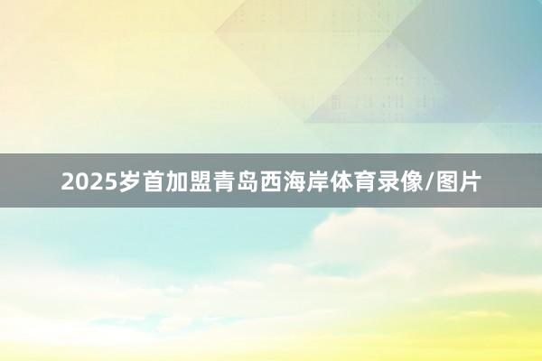 2025岁首加盟青岛西海岸体育录像/图片