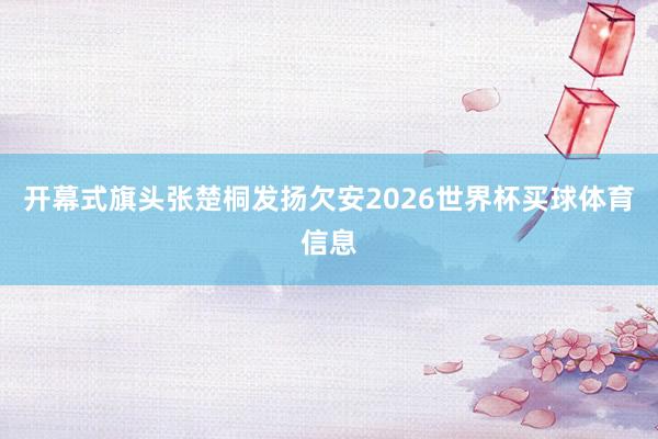 开幕式旗头张楚桐发扬欠安2026世界杯买球体育信息