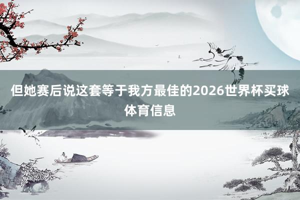 但她赛后说这套等于我方最佳的2026世界杯买球体育信息