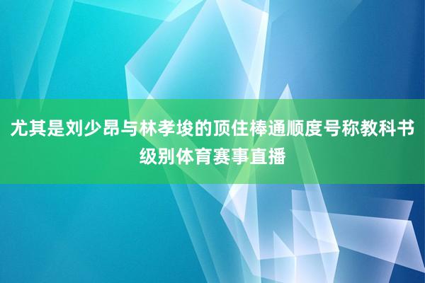 尤其是刘少昂与林孝埈的顶住棒通顺度号称教科书级别体育赛事直播