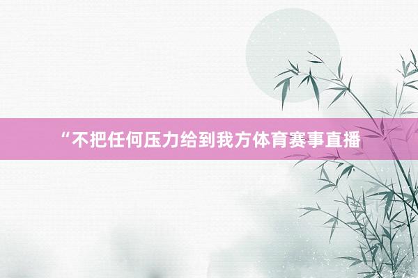 “不把任何压力给到我方体育赛事直播