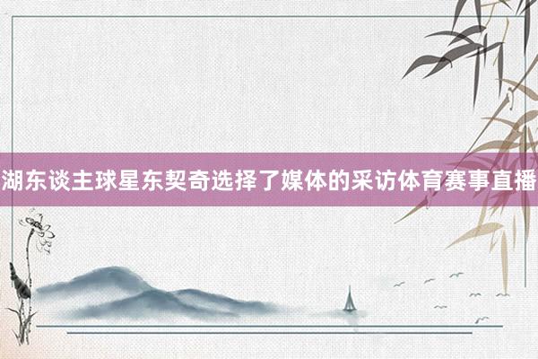 湖东谈主球星东契奇选择了媒体的采访体育赛事直播