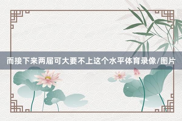而接下来两届可大要不上这个水平体育录像/图片