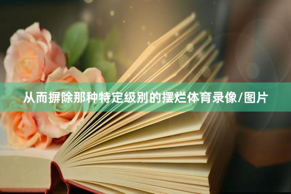 从而摒除那种特定级别的摆烂体育录像/图片