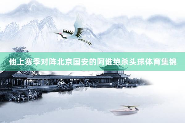 他上赛季对阵北京国安的阿谁绝杀头球体育集锦