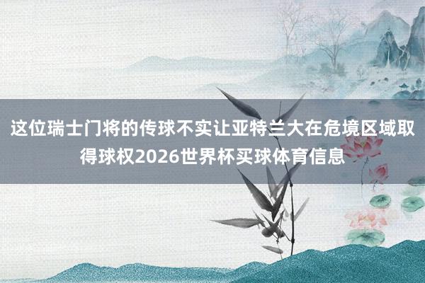 这位瑞士门将的传球不实让亚特兰大在危境区域取得球权2026世界杯买球体育信息
