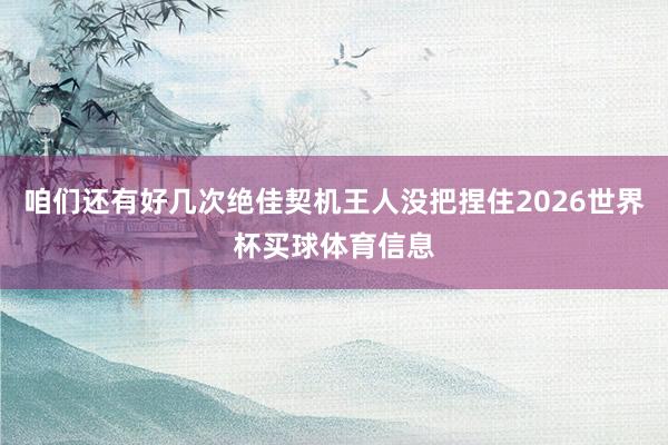 咱们还有好几次绝佳契机王人没把捏住2026世界杯买球体育信息
