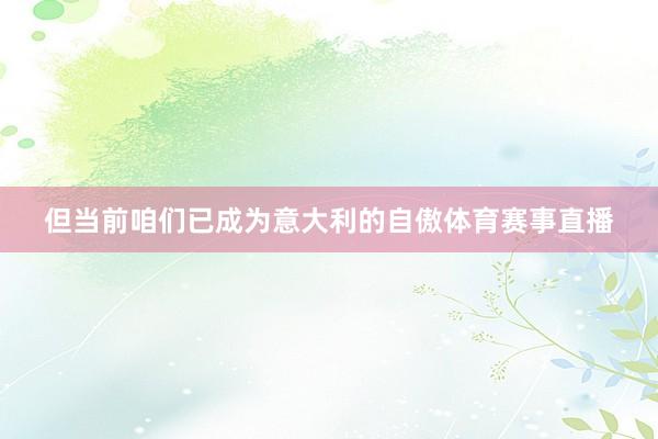 但当前咱们已成为意大利的自傲体育赛事直播