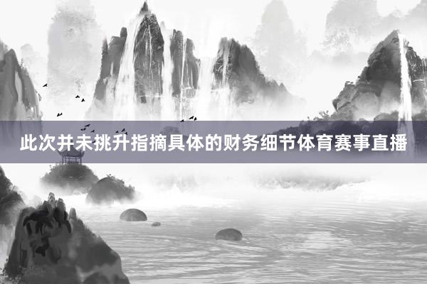 此次并未挑升指摘具体的财务细节体育赛事直播