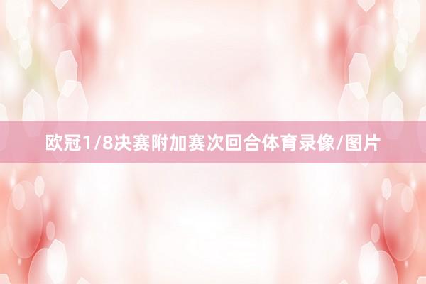 欧冠1/8决赛附加赛次回合体育录像/图片