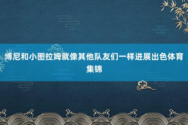 博尼和小图拉姆就像其他队友们一样进展出色体育集锦