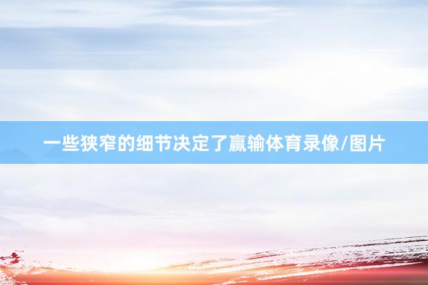 一些狭窄的细节决定了赢输体育录像/图片
