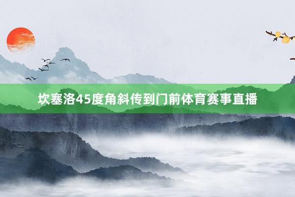 坎塞洛45度角斜传到门前体育赛事直播