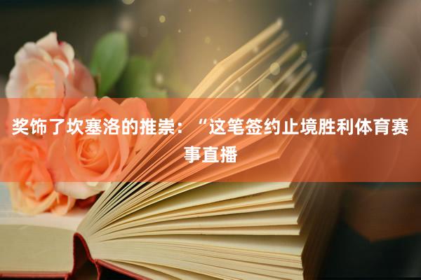 奖饰了坎塞洛的推崇：“这笔签约止境胜利体育赛事直播
