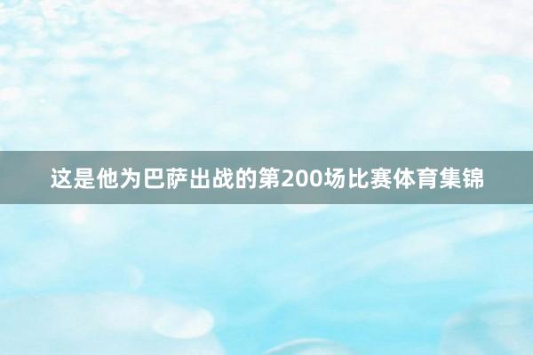 这是他为巴萨出战的第200场比赛体育集锦