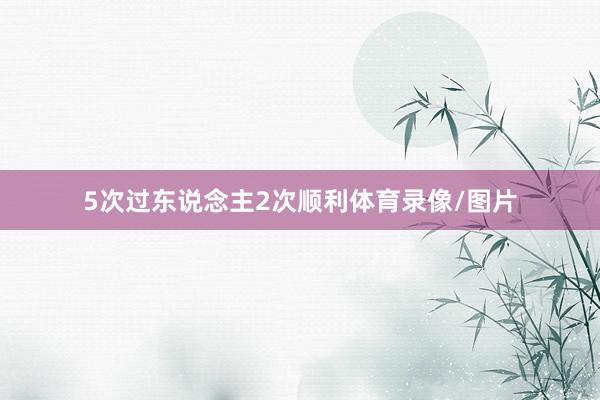 5次过东说念主2次顺利体育录像/图片
