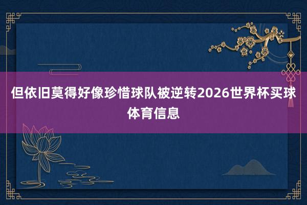 但依旧莫得好像珍惜球队被逆转2026世界杯买球体育信息