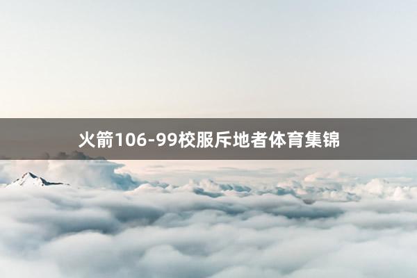 火箭106-99校服斥地者体育集锦