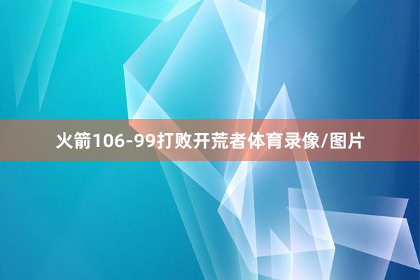 火箭106-99打败开荒者体育录像/图片
