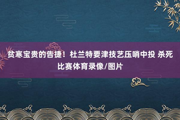 贫寒宝贵的告捷！杜兰特要津技艺压哨中投 杀死比赛体育录像/图片