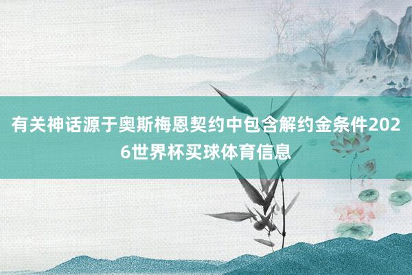 有关神话源于奥斯梅恩契约中包含解约金条件2026世界杯买球体育信息