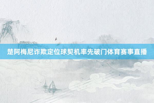 楚阿梅尼诈欺定位球契机率先破门体育赛事直播