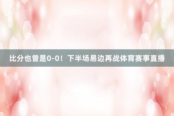 比分也曾是0-0!下半场易边再战体育赛事直播