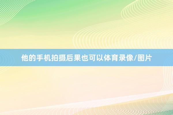 他的手机拍摄后果也可以体育录像/图片