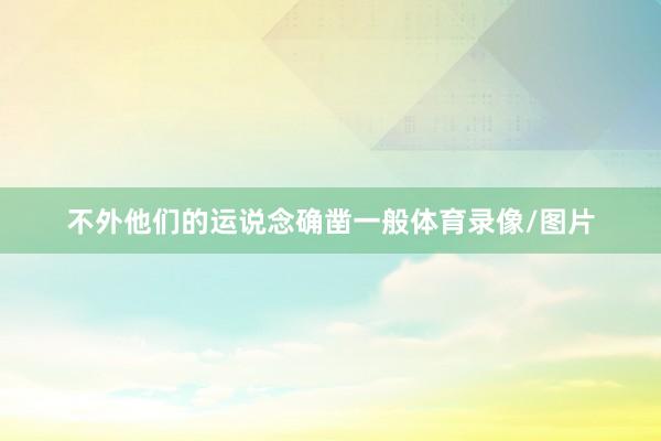 不外他们的运说念确凿一般体育录像/图片