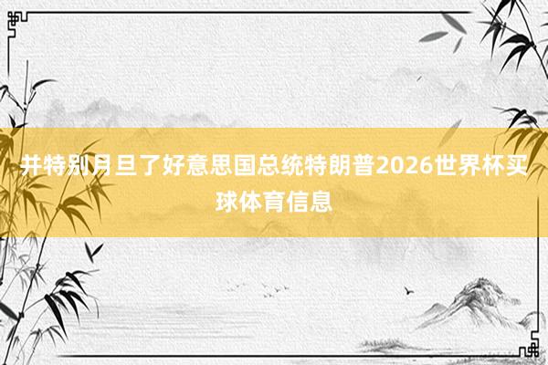 并特别月旦了好意思国总统特朗普2026世界杯买球体育信息