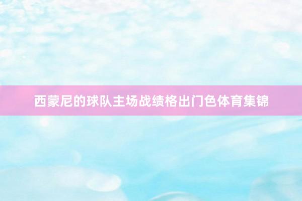 西蒙尼的球队主场战绩格出门色体育集锦