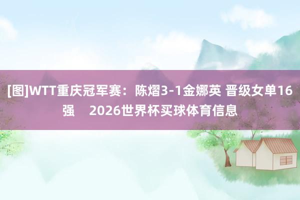 [图]WTT重庆冠军赛：陈熠3-1金娜英 晋级女单16强    2026世界杯买球体育信息